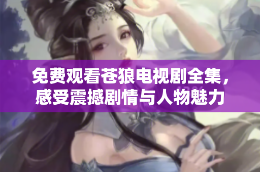 免费观看苍狼电视剧全集，感受震撼剧情与人物魅力