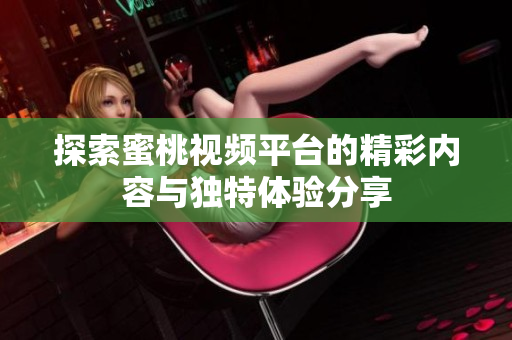 探索蜜桃视频平台的精彩内容与独特体验分享