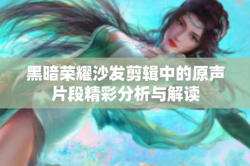 黑暗荣耀沙发剪辑中的原声片段精彩分析与解读