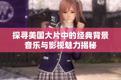探寻美国大片中的经典背景音乐与影视魅力揭秘