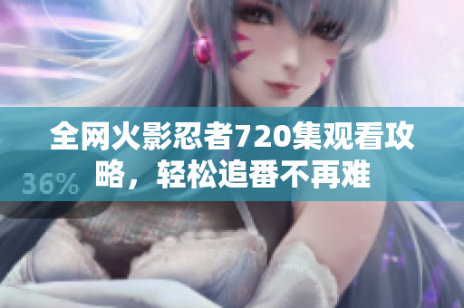 全网火影忍者720集观看攻略，轻松追番不再难