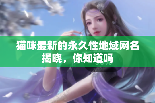 猫咪最新的永久性地域网名揭晓，你知道吗