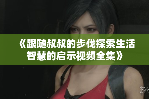 《跟随叔叔的步伐探索生活智慧的启示视频全集》