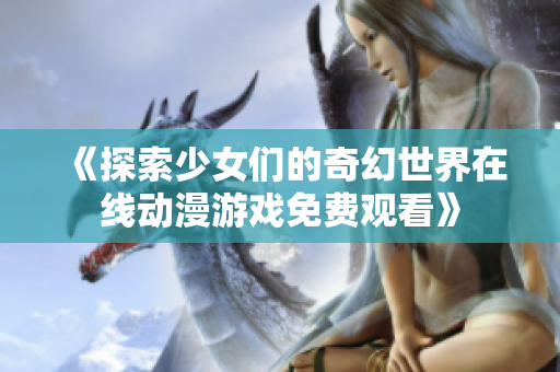 《探索少女们的奇幻世界在线动漫游戏免费观看》
