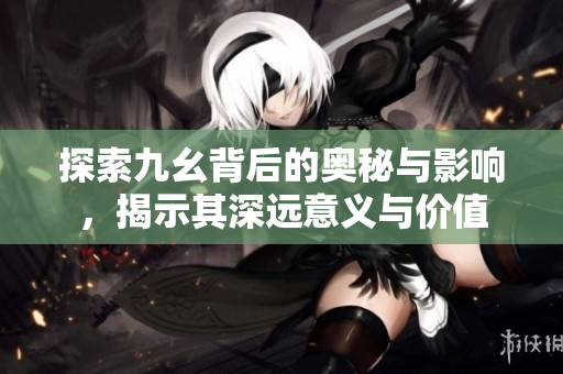探索九幺背后的奥秘与影响，揭示其深远意义与价值