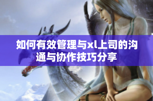 如何有效管理与xl上司的沟通与协作技巧分享