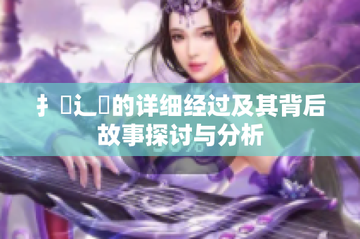 扌喿辶畐的详细经过及其背后故事探讨与分析