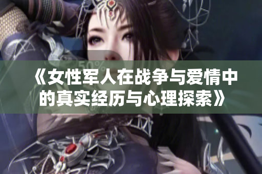 《女性军人在战争与爱情中的真实经历与心理探索》