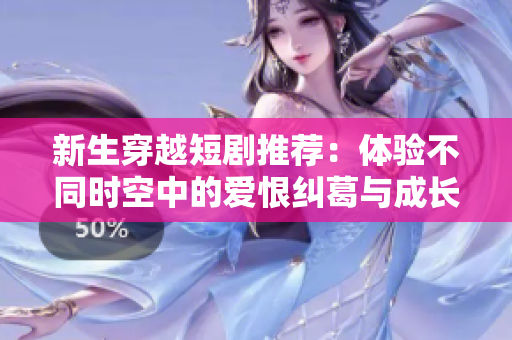 新生穿越短剧推荐：体验不同时空中的爱恨纠葛与成长之旅