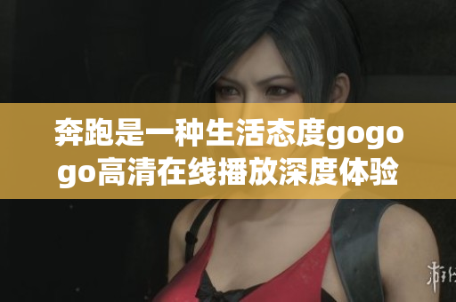奔跑是一种生活态度gogogo高清在线播放深度体验