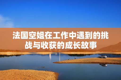 法国空姐在工作中遇到的挑战与收获的成长故事