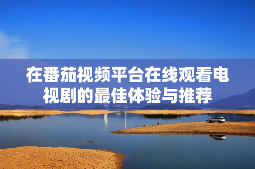 在番茄视频平台在线观看电视剧的最佳体验与推荐