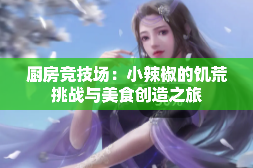 厨房竞技场：小辣椒的饥荒挑战与美食创造之旅