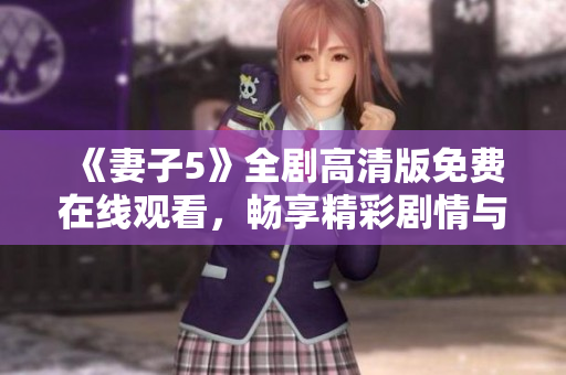 《妻子5》全剧高清版免费在线观看，畅享精彩剧情与情感纠葛