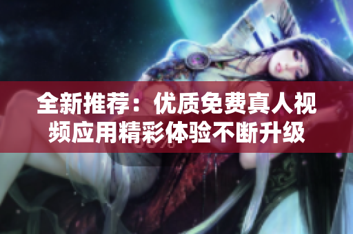 全新推荐：优质免费真人视频应用精彩体验不断升级