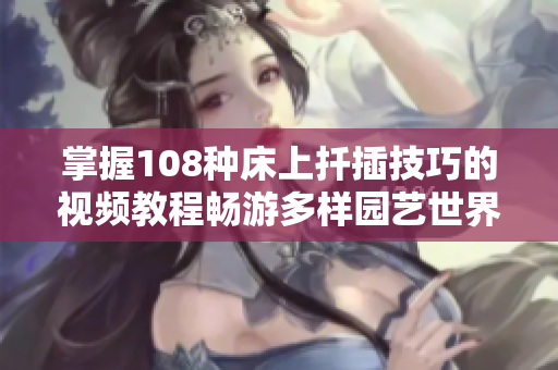 掌握108种床上扦插技巧的视频教程畅游多样园艺世界