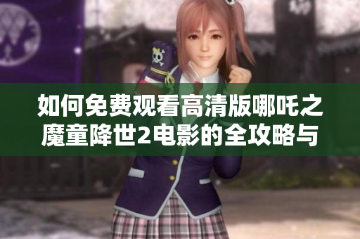 如何免费观看高清版哪吒之魔童降世2电影的全攻略与心得分享
