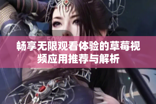 畅享无限观看体验的草莓视频应用推荐与解析