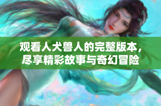 观看人犬兽人的完整版本，尽享精彩故事与奇幻冒险