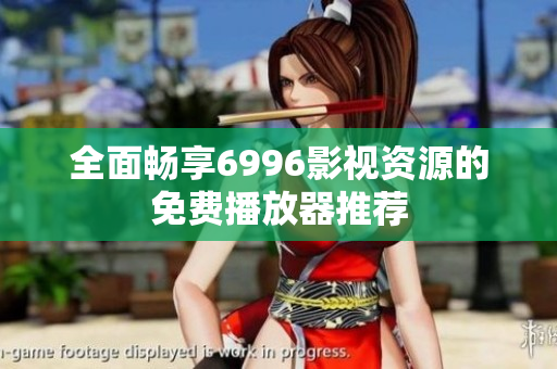 全面畅享6996影视资源的免费播放器推荐