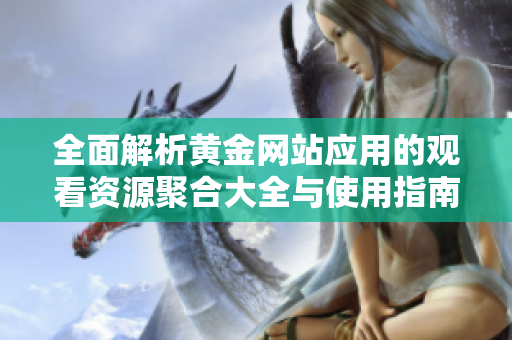 全面解析黄金网站应用的观看资源聚合大全与使用指南