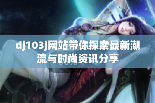 dj103j网站带你探索最新潮流与时尚资讯分享