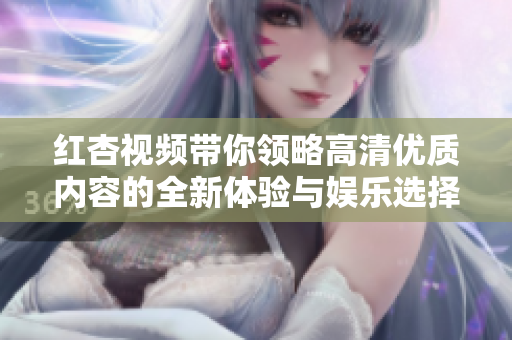红杏视频带你领略高清优质内容的全新体验与娱乐选择