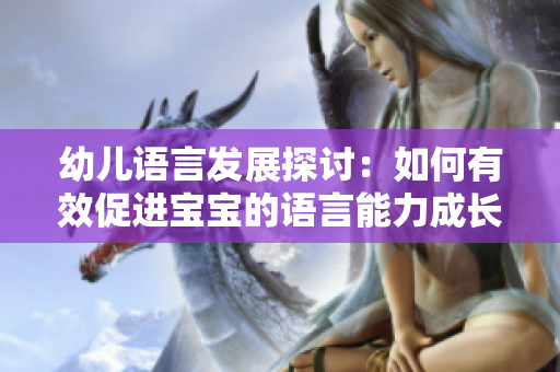 幼儿语言发展探讨：如何有效促进宝宝的语言能力成长