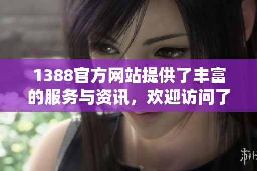 1388官方网站提供了丰富的服务与资讯，欢迎访问了解更多内容