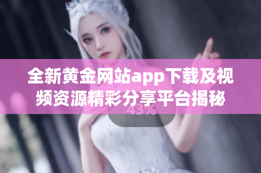 全新黄金网站app下载及视频资源精彩分享平台揭秘