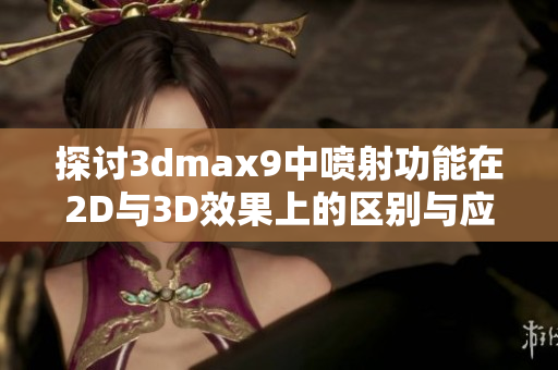 探讨3dmax9中喷射功能在2D与3D效果上的区别与应用技巧
