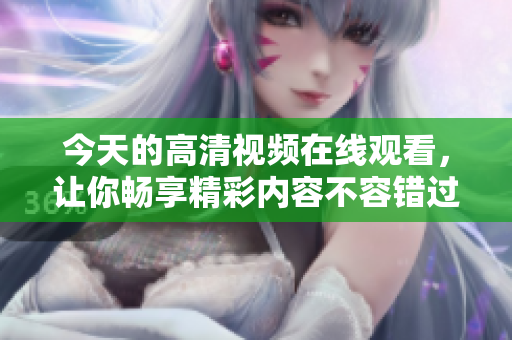 今天的高清视频在线观看，让你畅享精彩内容不容错过