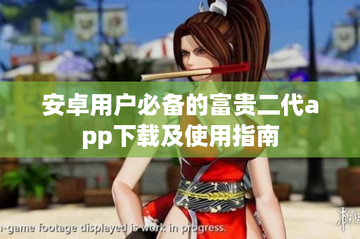 安卓用户必备的富贵二代app下载及使用指南