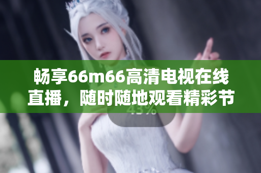 畅享66m66高清电视在线直播，随时随地观看精彩节目