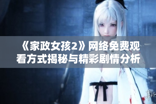 《家政女孩2》网络免费观看方式揭秘与精彩剧情分析