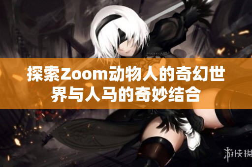 探索Zoom动物人的奇幻世界与人马的奇妙结合
