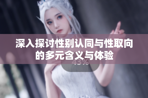 深入探讨性别认同与性取向的多元含义与体验