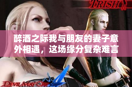 醉酒之际我与朋友的妻子意外相遇，这场缘分复杂难言