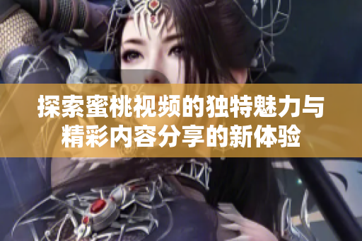 探索蜜桃视频的独特魅力与精彩内容分享的新体验