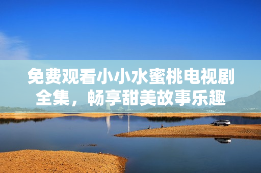 免费观看小小水蜜桃电视剧全集，畅享甜美故事乐趣