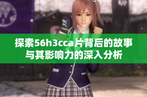 探索56h3cca片背后的故事与其影响力的深入分析
