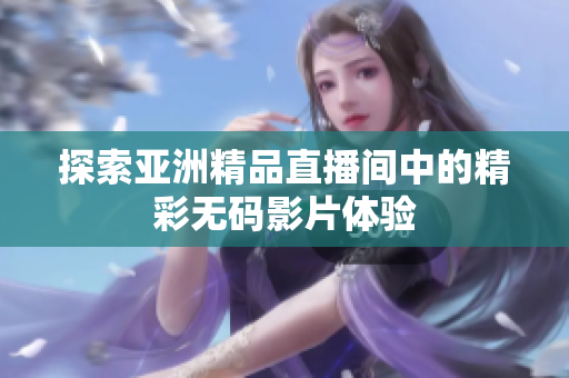 探索亚洲精品直播间中的精彩无码影片体验