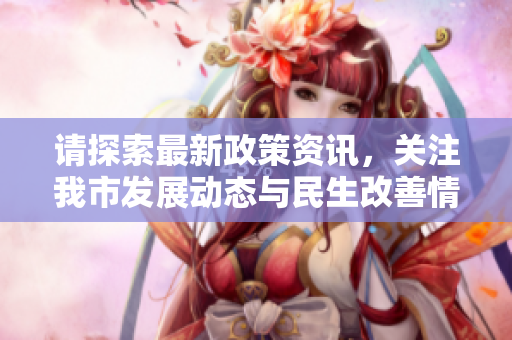 请探索最新政策资讯，关注我市发展动态与民生改善情况
