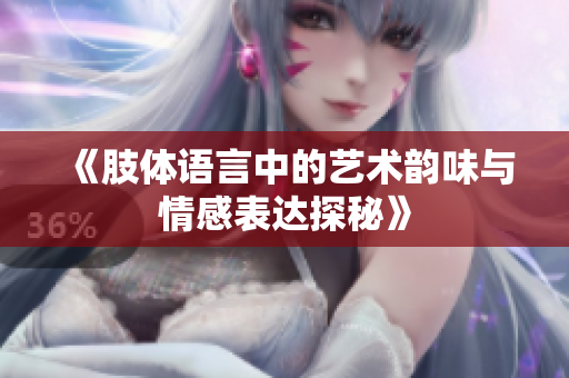 《肢体语言中的艺术韵味与情感表达探秘》