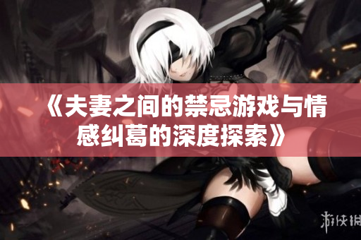 《夫妻之间的禁忌游戏与情感纠葛的深度探索》