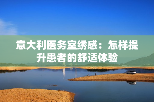 意大利医务室绣感：怎样提升患者的舒适体验