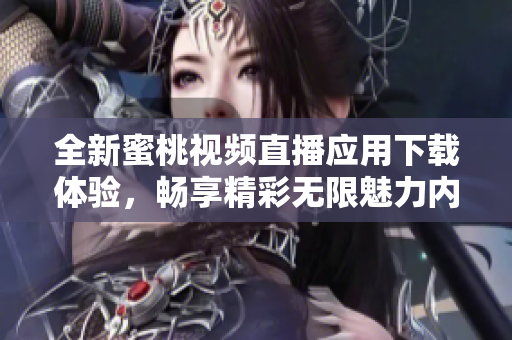 全新蜜桃视频直播应用下载体验，畅享精彩无限魅力内容