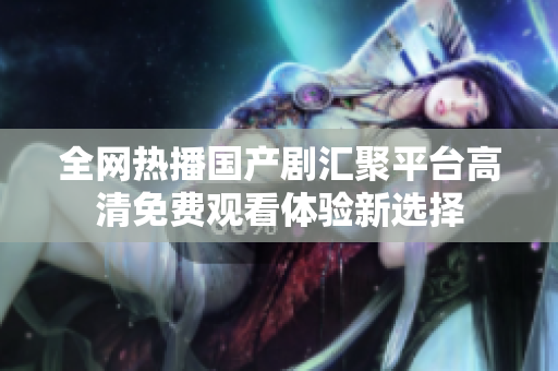 全网热播国产剧汇聚平台高清免费观看体验新选择