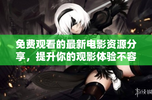 免费观看的最新电影资源分享，提升你的观影体验不容错过