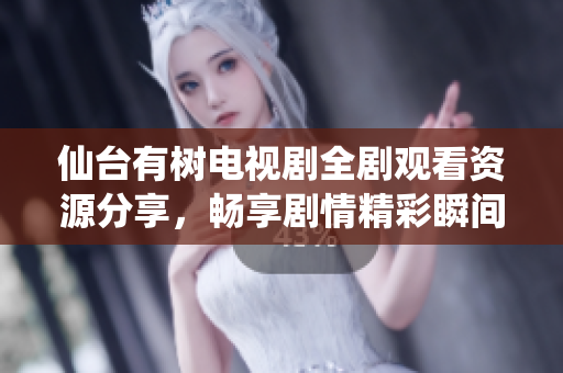仙台有树电视剧全剧观看资源分享，畅享剧情精彩瞬间